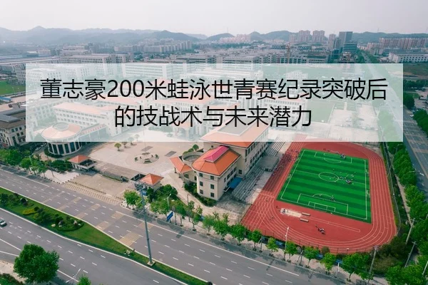 董志豪200米蛙泳世青赛纪录突破后的技战术与未来潜力